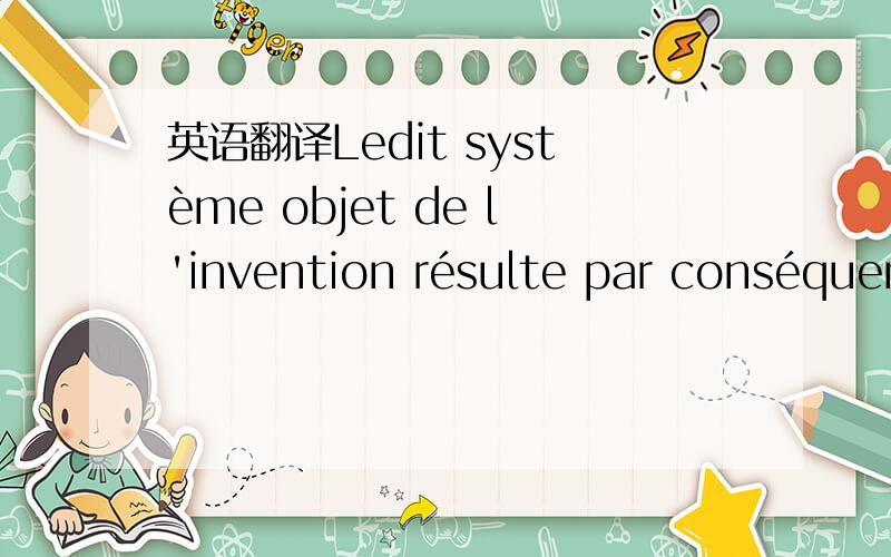 英语翻译Ledit système objet de l'invention résulte par conséquen