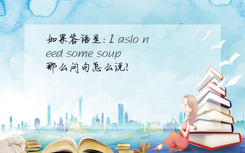 如果答语是：I aslo need some soup 那么问句怎么说?