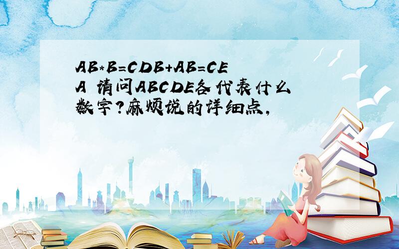 AB*B=CDB+AB=CEA 请问ABCDE各代表什么数字?麻烦说的详细点,