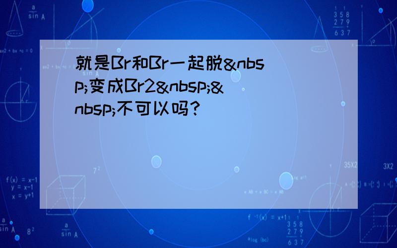 就是Br和Br一起脱 变成Br2  不可以吗？