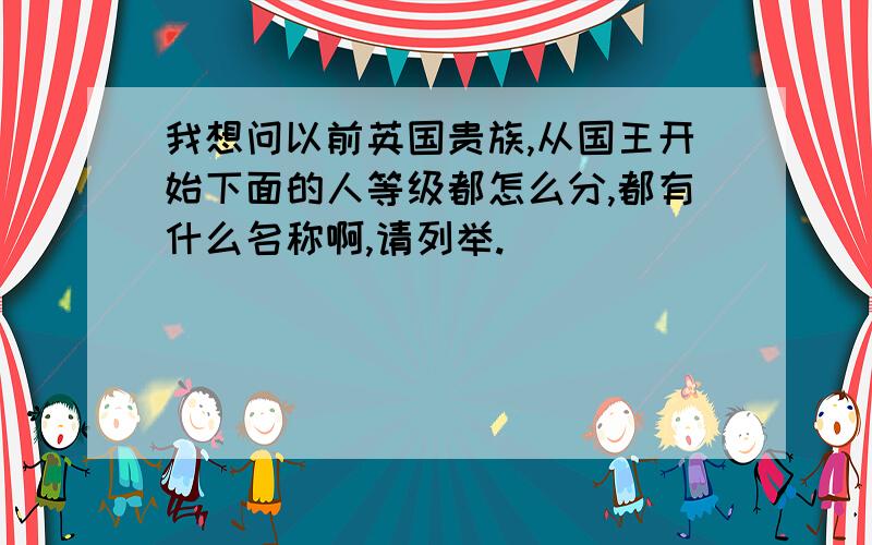 我想问以前英国贵族,从国王开始下面的人等级都怎么分,都有什么名称啊,请列举.