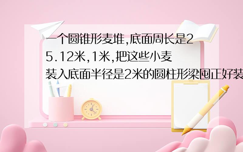 一个圆锥形麦堆,底面周长是25.12米,1米,把这些小麦装入底面半径是2米的圆柱形梁囤正好装满,这个