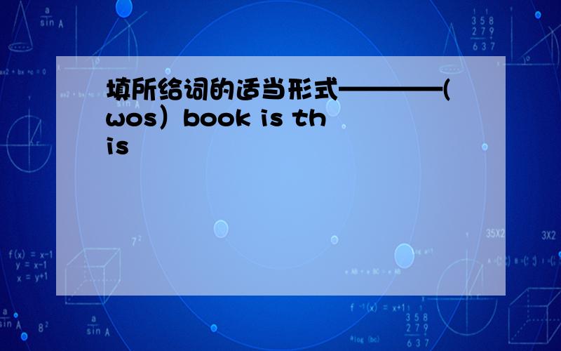 填所给词的适当形式————(wos）book is this