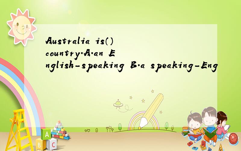 Australia is（）country.A.an English-speaking B.a speaking-Eng