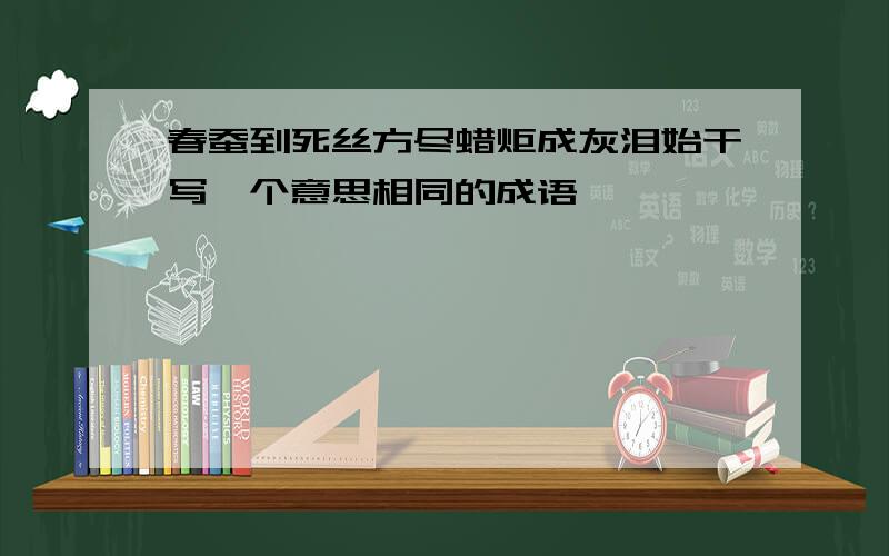 春蚕到死丝方尽蜡炬成灰泪始干写一个意思相同的成语