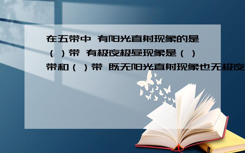 在五带中 有阳光直射现象的是（）带 有极夜极昼现象是（）带和（）带 既无阳光直射现象也无极夜极昼现象的是（）带和（）带