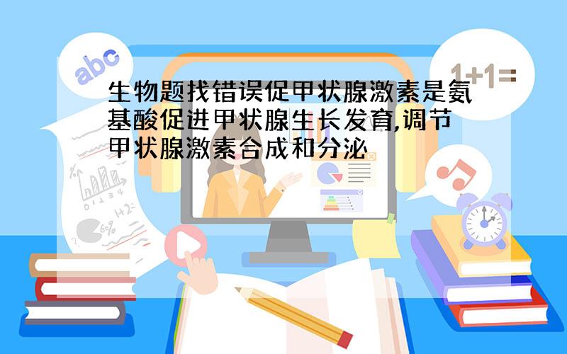 生物题找错误促甲状腺激素是氨基酸促进甲状腺生长发育,调节甲状腺激素合成和分泌