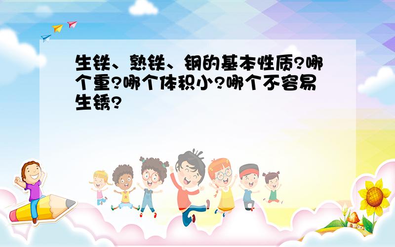 生铁、熟铁、钢的基本性质?哪个重?哪个体积小?哪个不容易生锈?