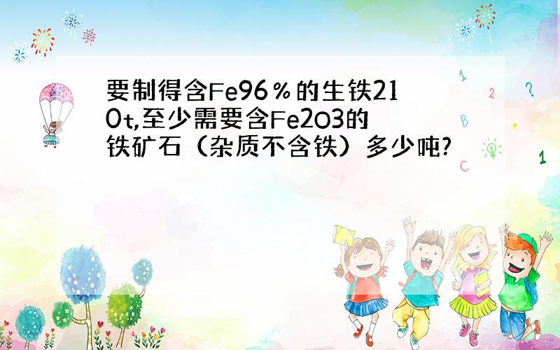 要制得含Fe96％的生铁210t,至少需要含Fe2O3的铁矿石（杂质不含铁）多少吨?