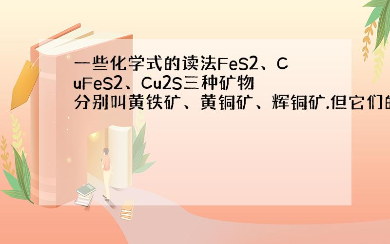 一些化学式的读法FeS2、CuFeS2、Cu2S三种矿物分别叫黄铁矿、黄铜矿、辉铜矿.但它们的化学名称是什么?各元素在其