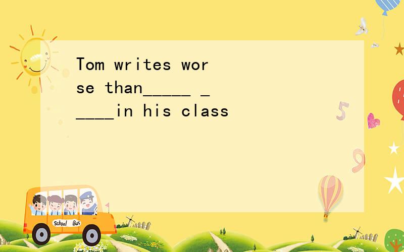 Tom writes worse than_____ _____in his class