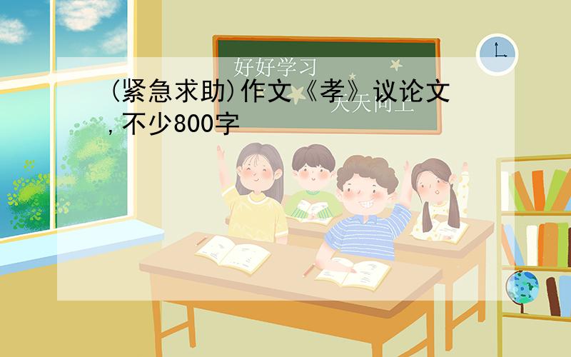 (紧急求助)作文《孝》议论文,不少800字