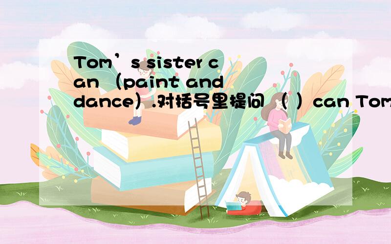 Tom’s sister can （paint and dance）.对括号里提问 （ ）can Tom‘s siste