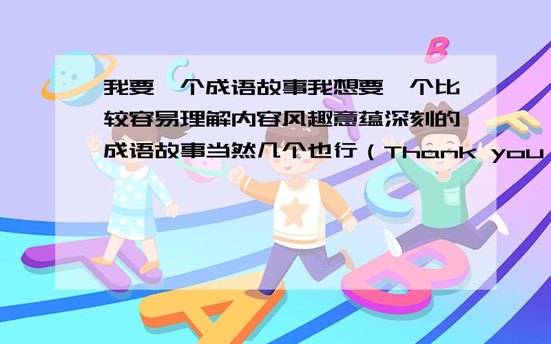 我要一个成语故事我想要一个比较容易理解内容风趣意蕴深刻的成语故事当然几个也行（Thank you very much~~