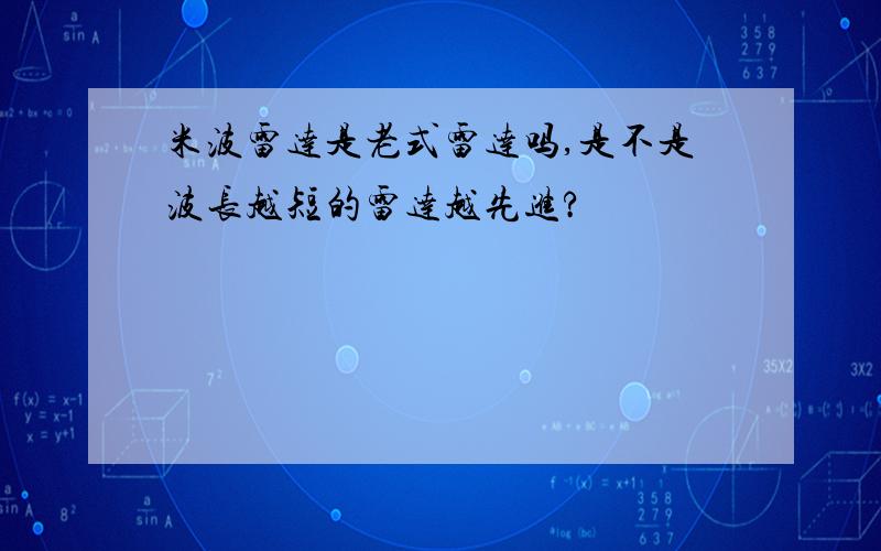 米波雷达是老式雷达吗,是不是波长越短的雷达越先进?