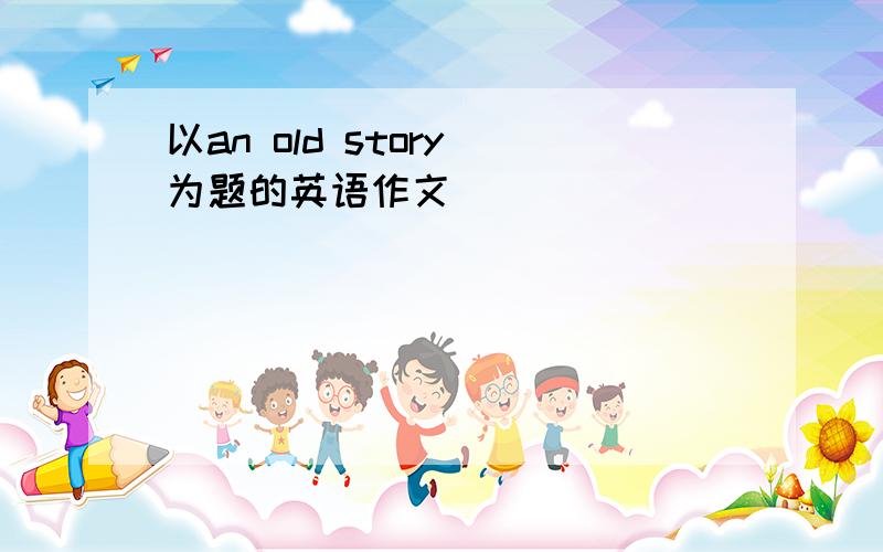 以an old story 为题的英语作文