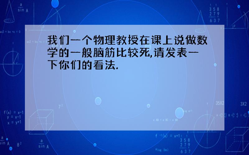 我们一个物理教授在课上说做数学的一般脑筋比较死,请发表一下你们的看法.