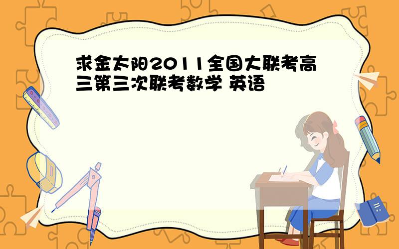 求金太阳2011全国大联考高三第三次联考数学 英语