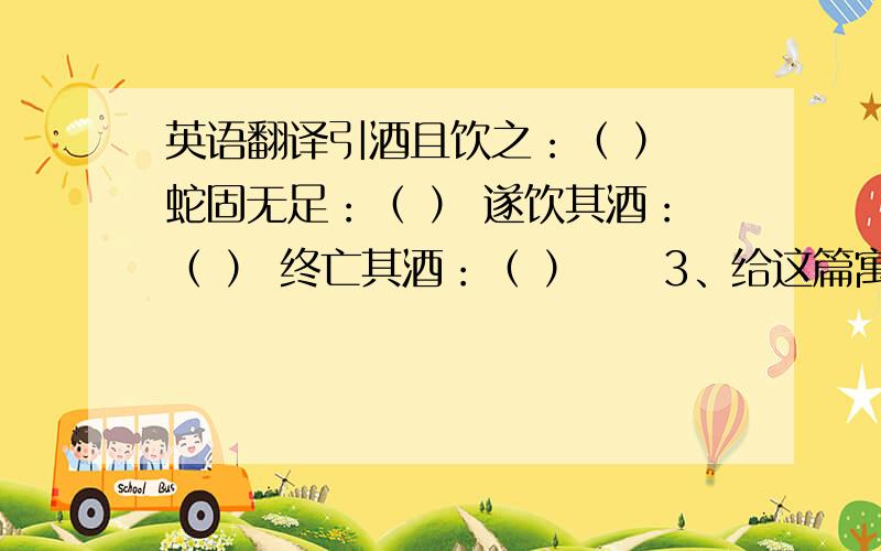 英语翻译引酒且饮之：（ ） 蛇固无足：（ ） 遂饮其酒：（ ） 终亡其酒：（ ）　　3、给这篇寓言取个题目：______