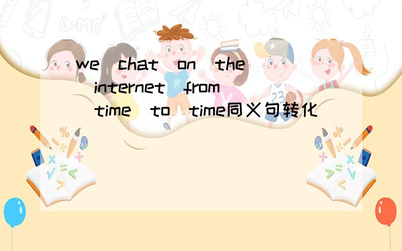 we　chat　on　the　internet　from　time　to　time同义句转化