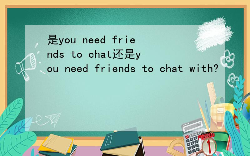 是you need friends to chat还是you need friends to chat with?