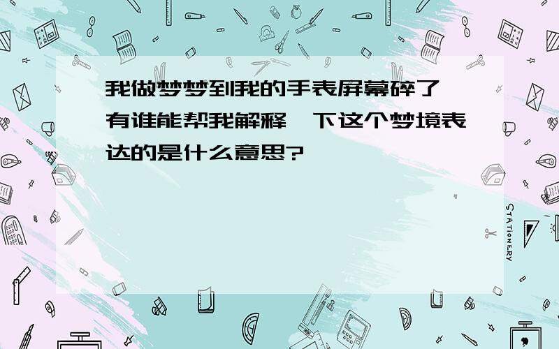 我做梦梦到我的手表屏幕碎了,有谁能帮我解释一下这个梦境表达的是什么意思?