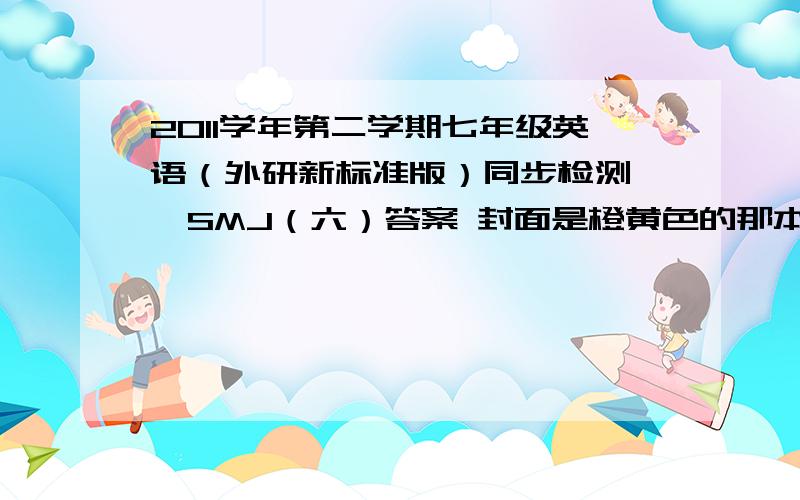 2011学年第二学期七年级英语（外研新标准版）同步检测——SMJ（六）答案 封面是橙黄色的那本!