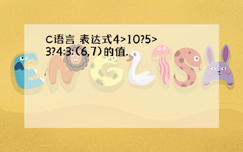 C语言 表达式4>10?5>3?4:3:(6,7)的值.