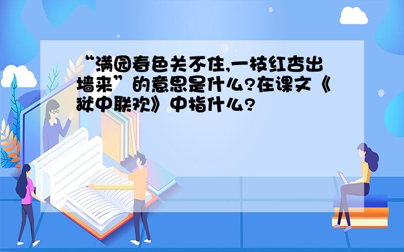 “满园春色关不住,一枝红杏出墙来”的意思是什么?在课文《狱中联欢》中指什么?