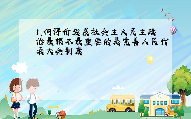 1、何评价发展社会主义民主政治最根本最重要的是完善人民代表大会制度