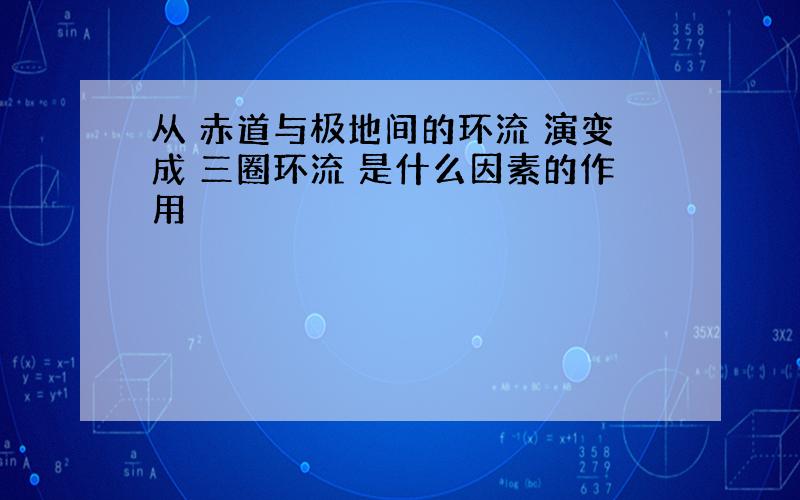 从 赤道与极地间的环流 演变成 三圈环流 是什么因素的作用