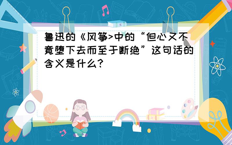 鲁迅的《风筝>中的“但心又不竟堕下去而至于断绝”这句话的含义是什么?