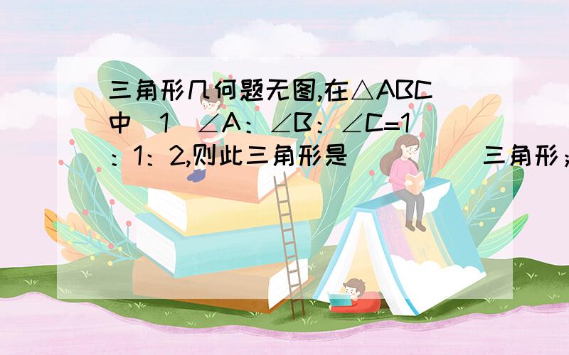 三角形几何题无图,在△ABC中（1）∠A：∠B：∠C=1：1：2,则此三角形是_____三角形；（2）∠A：∠B：∠C=