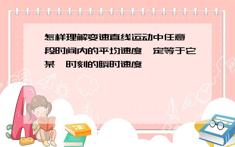 怎样理解变速直线运动中任意一段时间内的平均速度一定等于它某一时刻的瞬时速度