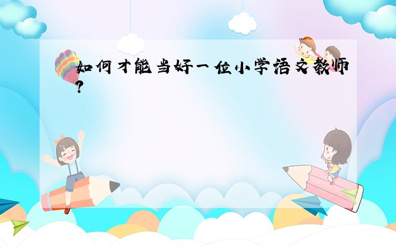 如何才能当好一位小学语文教师?