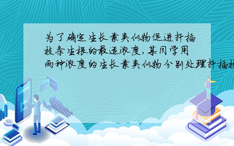 为了确定生长素类似物促进扦插枝条生根的最适浓度,某同学用两种浓度的生长素类似物分别处理扦插枝条作为两个实验组,用蒸馏水处