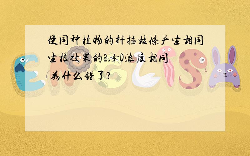 使同种植物的扦插枝条产生相同生根效果的2,4-D浓度相同 为什么错了?