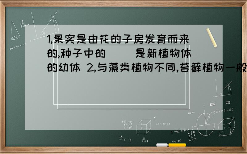 1,果实是由花的子房发育而来的,种子中的( ）是新植物体的幼体 2,与藻类植物不同,苔藓植物一般有（ ）