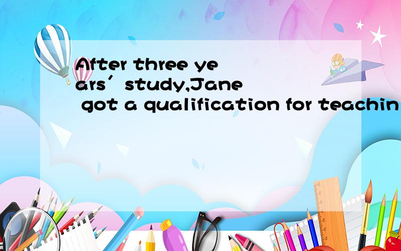 After three years＇study,Jane got a qualification for teachin