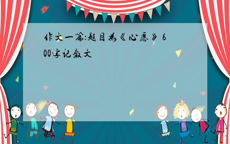 作文一篇：题目为《心愿》 600字记叙文