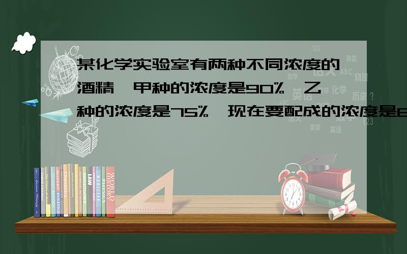 某化学实验室有两种不同浓度的酒精,甲种的浓度是90%,乙种的浓度是75%,现在要配成的浓度是85%的酒精12升,问这两种