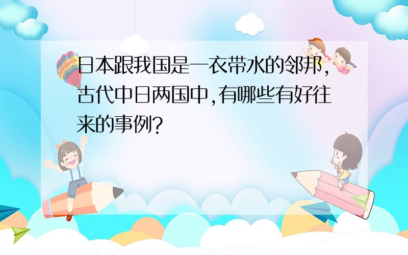 日本跟我国是一衣带水的邻邦,古代中日两国中,有哪些有好往来的事例?