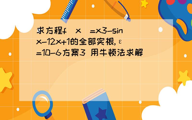 求方程f(x)=x3-sinx-12x+1的全部实根,ε=10-6方案3 用牛顿法求解