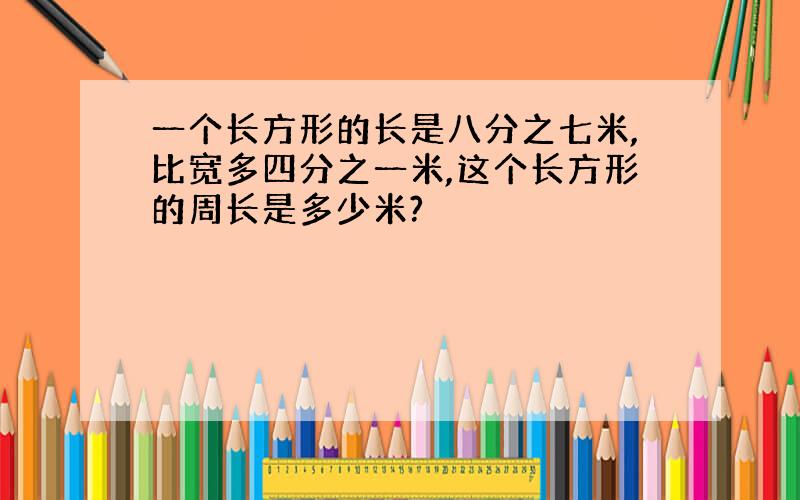 一个长方形的长是八分之七米,比宽多四分之一米,这个长方形的周长是多少米?