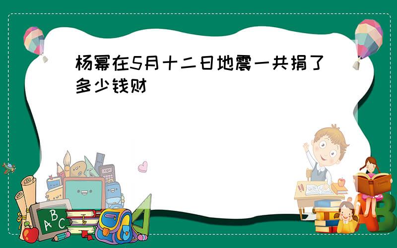 杨幂在5月十二日地震一共捐了多少钱财