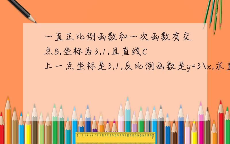 一直正比例函数和一次函数有交点B,坐标为3,1,且直线C上一点坐标是3,1,反比例函数是y=3\x,求直线解析式!