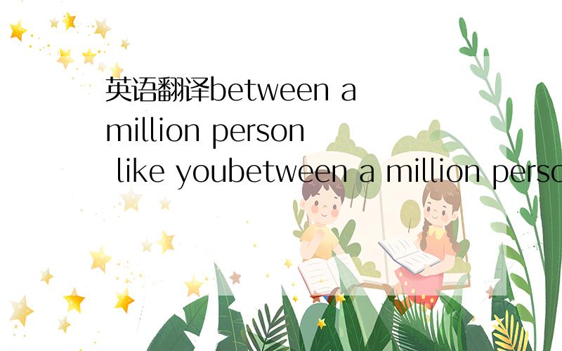 英语翻译between a million person like youbetween a million perso