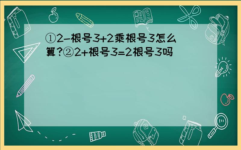 ①2-根号3+2乘根号3怎么算?②2+根号3=2根号3吗