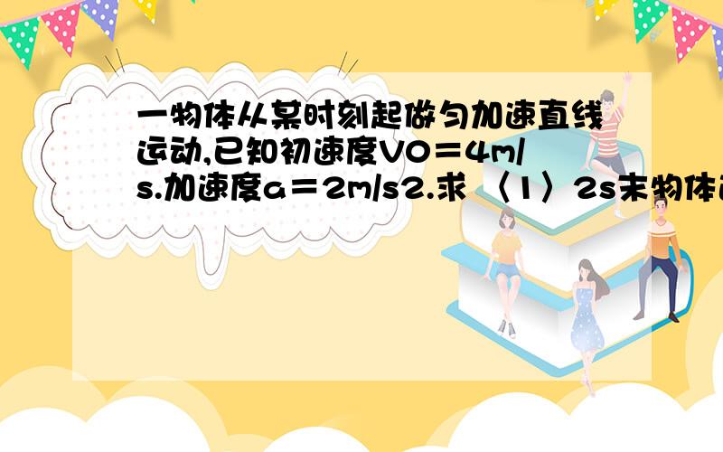 一物体从某时刻起做匀加速直线运动,已知初速度V0＝4m/s.加速度a＝2m/s2.求 〈1〉2s末物体速度大小 ...