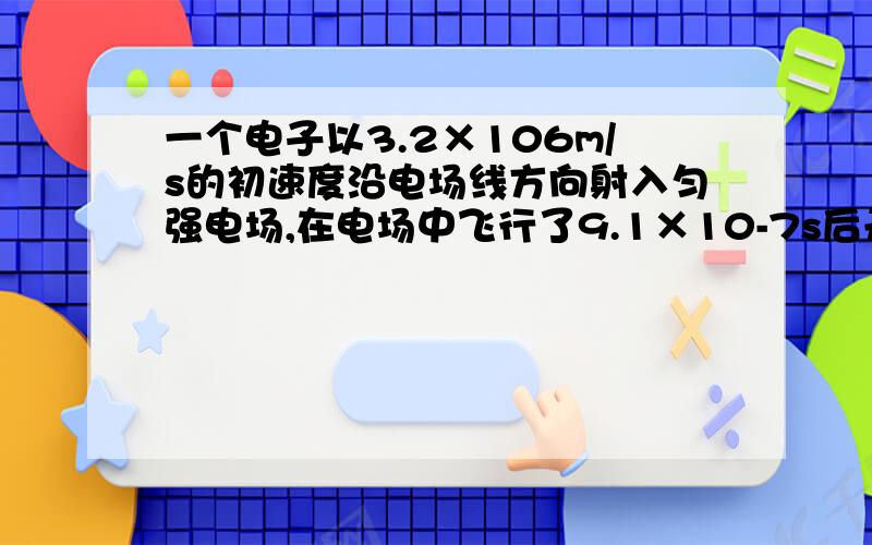 一个电子以3.2×106m/s的初速度沿电场线方向射入匀强电场,在电场中飞行了9.1×10-7s后开始返回,则匀强电场的